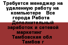 Требуется менеджер на удаленную работу на компьютере - Все города Работа » Дополнительный заработок и сетевой маркетинг   . Тамбовская обл.,Тамбов г.